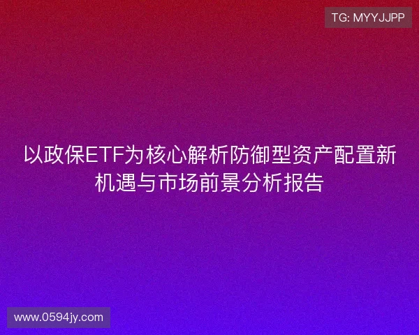 以政保ETF为核心解析防御型资产配置新机遇与市场前景分析报告 以政保ETF为核心解析防御型资产配置新机遇与市场前景分析报告